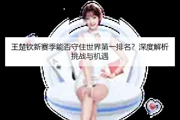 王楚钦新赛季能否守住世界第一排名？深度解析挑战与机遇
