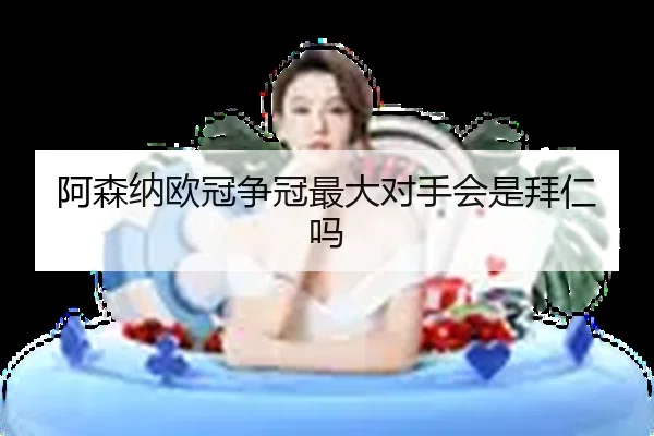 阿森纳欧冠争冠最大对手会是拜仁吗