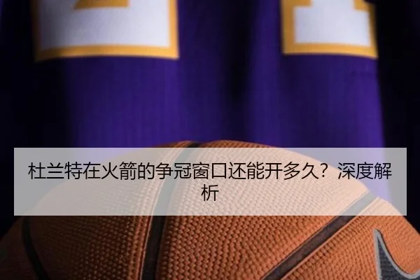 杜兰特在火箭的争冠窗口还能开多久？深度解析