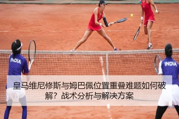 皇马维尼修斯与姆巴佩位置重叠难题如何破解？战术分析与解决方案
