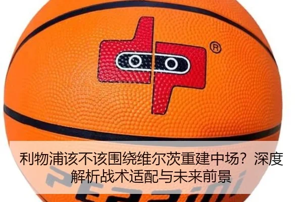 利物浦该不该围绕维尔茨重建中场？深度解析战术适配与未来前景
