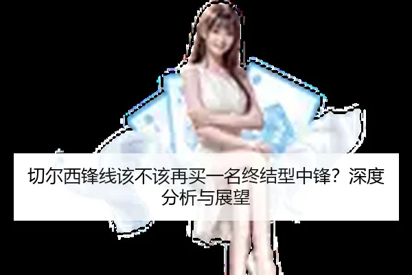切尔西锋线该不该再买一名终结型中锋？深度分析与展望