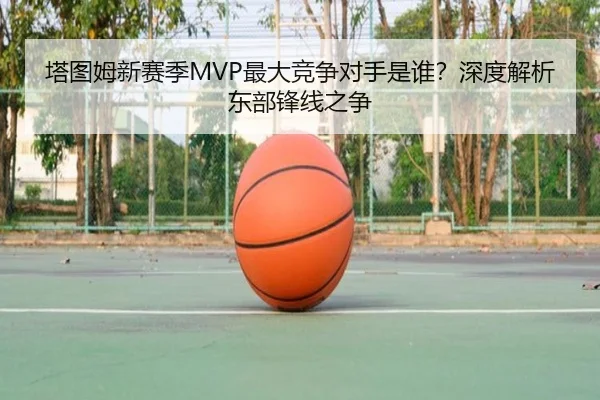 塔图姆新赛季MVP最大竞争对手是谁？深度解析东部锋线之争